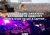 THE 70'S $5 TO SEE THE GREATEST BAND LIVE IN CONCERT 2000'S $100 TO SEE A LAPTOP... LIVE