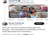 signüll @signulll . 4h JD Vance's wife is indian btw. 223 17224 2.1K 731K Randy Treibel @RandyTreibel Follow She has more European physiognomy though. Her bloodline is probably a mix of early Macedonian invasions. 3:28 PM Jul 15, 2024 20.8K Views . •