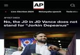 AP a Live: Election 2024 Netanyahu speech Tesla stoc AP FACT CHECK No, the JD in JD Vance does not stand for "Jorkin Depeanus" M O