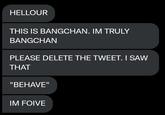 HELLOUR THIS IS BANGCHAN. IM TRULY BANGCHAN PLEASE DELETE THE TWEET. I SAW THAT "BEHAVE" IM FOIVE