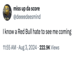 miss up da score @deeeedeesmind I know a Red Bull hate to see me coming • 11:55 AM Aug 3, 2024 222.9K Views •