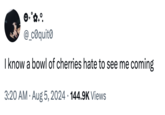 @_c0quito I know a bowl of cherries hate to see me coming 3:20 AM Aug 5, 2024 144.9K Views