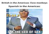 British in the Americas: Eww monkeys Spanish in the Americas: VEL STUNDS R-MA ט I'M THE CEO OF SEX