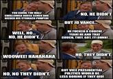 YOU KNOW, TIM WALZ SWALLOWED HORSE SEMEN AND NEEDED HIS STOMACH PUMPED! NO, HE DIDN'T BUT JD VANCE... WELL, NO... NO, HE DIDN'T. HE F----- A COUCH! YEAH! HE AND THAT COUCH, THEY. GOT. IT! ONNN! WOOWEE! HAHAHAHA NO, THEY DIDN'T. NO, NO THEY DIDN'T. imgflip.com BUT VICE PRESIDENTIAL POLITICS WOULD BE LESS BORING IF THEY DID!