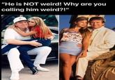 "He is NOT weird! Why are you calling him weird?!"
