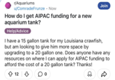 r/Aquariums u/ComradeFrunze • Now How do I get AIPAC funding for a new aquarium tank? Help/Advice Join I have a 15 gallon tank for my Louisiana crawfish, but am looking to give him more space by upgrading to a 20 gallon one. Does anyone have any resources on where I can apply for AIPAC funding to afford the cost of a 20 gallon tank? Thanks! ✪ 12 ♡