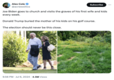 Alex Cole @acnewsitics Subscribe Joe Biden goes to church and visits the graves of his first wife and kids every week. Donald Trump buried the mother of his kids on his golf course. The election should never be this close. 9:56 PM Jul 6, 2024 4.5M Views
