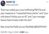 RAINEY @RaineyOvalle That man called you a sex-trafficking PDF File and your response is "I expected these claims" and "your wife doesn't follow you on IG” and “your manager leaves heart emojis under her pics" Man what the F--- are we TALKING ABOUT!!!!!!!!!!! 9:56 PM May 5, 2024 2.5M Views