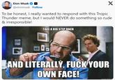Elon Musk @elonmusk. Follow X To be honest, I really wanted to respond with this Tropic Thunder meme, but I would NEVER do something so rude & irresponsible! TAKE A BIG STEP BACK AND LITERALLY, F--- YOUR OWN FACE! quickmeme
