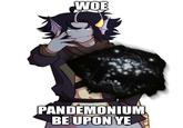 WOE PANDEMONIUM BE UPON YE