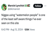 Marxist Lynchist @dklmarxist Follow N----- using "watermelon people" is one of the least self aware things I've ever seen on this site 6:42 PM Aug 13, 2024 125K Views