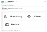 MAXWELL! @snacswell Fork found in kitchen major bitch @ssanctityy • Mar 25 oh i'm sure 8 Nonbinary Barista • 4:21 PM Mar 25, 2024 872.3K Views U Queer