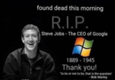 found dead this morning R.I.P. Steve Jobs - The CEO of Google 1889-1945 Thank you! "to be or not to be, that is the question -Bob Marley