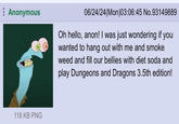 Anonymous 06/24/24(Mon)03:06:45 No.93149889 Oh hello, anon! I was just wondering if you wanted to hang out with me and smoke weed and fill our bellies with diet soda and play Dungeons and Dragons 3.5th edition! 118 KB PNG