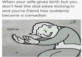 When your wife gives birth but you don't feel the dad jokes kicking in and you're friend has suddenly become a comedian 14 hold up