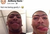 Anthony Davis Just now. Not me being goofy I-