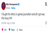 Milo Yiannopoulos @Nero Follow I fought for ethics in games journalism and all I got was this lousy HIV 2:47 PM - Aug 12, 2024 550 Reply ↑ Share X