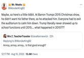 www.Mr. Weeks with Virgo @WonderKing82 ... Maybe, so here's a little tidbit. At Barron Trumps 2015 Christmas show, he didn't want his father there, so he attacked him. Everyone had to exit the auditorium to calm him down. Trump literally never showed up to school functions until 2015.... what happened in 2015??? Mrs.T, TeacherTraveler @JavaKennewick 22h Replying to @WonderKing82 Annoy, annoy, annoy... Is that good enough? 12:17 PM • Aug 15, 2024 · 12.4M Views