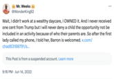 Mr. Weeks Virgo @WonderKing82 Wait, I didn't work at a wealthy daycare, I OWNED it. And I never received one cent from Trump but I will never deny a child the opportunity not be included in an activity because of who their parents are. So after the first lady called my phone, I told her, Barron is welcomed. x.com/ chad63188791/s... This Post is from a suspended account. Learn more 9:16 PM ⚫ Jun 14, 2022
