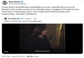 Matt Walsh @MattWalshBlog Crazy that a presidential candidate can just casually let out some blatant anti-white racism and nobody cares. Imagine if Donald Trump said that a "black guy taco" was made with fried chicken and watermelon. Nuclear meltdown. Tim Walz @Tim Walz 19h Listen, I'm just not much of a spice guy. 0:25 What're you doing? 8:02 AM ⚫ Aug 16, 2024 742.7K Views