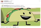 9 pepper ^_^° !! @StrebsBatzies tf is a white people taco AppleSauce @Applesauceddddd. Aug 11 We can all agree taco is a white people taco right 8:59 AM • Aug 12, 2024 136.5K Views