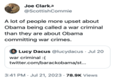 Joe Clark @Scottish Commie A lot of people more upset about Obama being called a war criminal than they are about Obama committing war crimes. Lucy Dacus @lucydacus Jul 20 war criminal :( twitter.com/barackobama/st... 3:41 PM Jul 21, 2023 - 78.9K Views