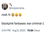 @holyterraine rosé: hi ED blackpink fanbases: war criminal :( • 2:44 PM • Aug 9, 2023 79.8K Views