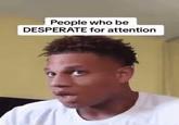 People who be DESPERATE for attention
