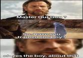 That will be awkward  | /r/PrequelMemes Master Qui-Gon ? So..Have you trained the boy? oh yes the boy, about that