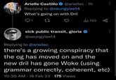 Arielle Castillo @ariellec. 1h Replying to @seungylee14 What's going on with Dril Q1 27 ili 153 sick public transit, gloria @seungylee14 Replying to @ariellec there's a growing conspiracy that the og has moved on and the new dril has gone Woke (using grammar correctly, coherent, etc) 10:30 AM - 16 Feb 23 175 Views •