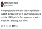 machine yearning engineer @confusionm8trix my conspiracy theory that I 100% believe is that the original dril pulled a dread pirate roberts and silently gave the account to someone else so he could retire. I think it's pretty clear if you compare current dril tweets to dril tweets from a few years ago. totally different 12:39 PM ⚫ Jul 5, 2024 2.9M Views