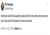 Kat Tenbarge @kattenbarge Someone said dril was quietly replaced with a new writer and now every time I see one of his tweets I'm more convinced 6:10 PM ⚫ Jul 24, 2024 849.9K Views