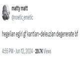 matty matt @noetic_emetic hegelian egirl gf kantian-deleuzian degenerate bf 4:55 PM. Jun 12, 2024 29.7K Views