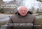 my grandpa to everyone: Bernie I am once again asking to be happy because life is short, come and join me in my walk imgflip.com