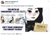 Nikki the Hegelian @returntohegel I have a wojak now. Does this mean I've made it? THE MYTH OF CONSENSUAL" CULTURE CREATIO I ONSENT CONSENT CONSENT I DON'T! SILLYBOY HEGEL'S nerator* *Alt Lit Poet* *NuPhilosopher* *Academia* *Boomer Cultu Reporters* ISN'T THERE SOMEBODY YOU FORGOT TO ASK? 11:30 AM - Aug 20, 2024 583 Views HEGEL'S ...