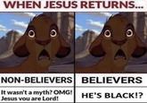 WHEN JESUS RETURNS... NON-BELIEVERS BELIEVERS It wasn't a myth? OMG! Jesus vou are Lord! HE'S BLACK!?
