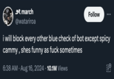 9 march @watariroa Follow i will block every other blue check of bot except spicy cammy, shes funny as f--- sometimes • 6:38 AM • Aug 16, 2024 10.1M Views