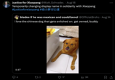 Justice for Xiaopang @Matt Schrader_ • Aug 18 Temporarily changing display name in solidarity with Xiaopang #justiceforxiaopang #A bladee if he was mexican and could bench @OfficialBroho Aug 14 i love the chinese dog that gets snitched on. get owned, buddy 1:17 TikTok xiaopangwaswronged 4 172 17 Il 3K