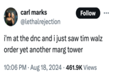 carl marks @lethalrejection Follow i'm at the dnc and i just saw tim walz order yet another marg tower • 10:06 PM Aug 18, 2024 461.9K Views