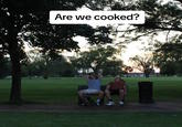 Are we cooked?