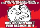 WHEN YOU HEAR A REALLY CATCHY SONG THAT YOU DON'T KNOW THE NAME OF imgflip.com AND SHAZAM CAN'T EVEN RECOGNIZE IT