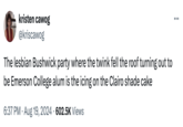 kristen cawog @kriscawog The lesbian Bushwick party where the twink fell the roof turning out to be Emerson College alum is the icing on the Clairo shade cake • 6:37 PM ⚫ Aug 19, 2024 602.5K Views