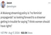 Jason @envinyon ÷ A Wukong streaming policy is "no feminist propaganda" so looking forward to a streamer getting in trouble for saying "I think women should have rights" • 1:57 PM • Aug 17, 2024 922.5K Views .