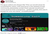 Curio Kujo @Cursed Mario ... this guys videos are always like "this run would never be surpassed for years, with everyone in the speedrunning community absolutely certain that nobody would even come close to it for a long time... and for a while, this was it. except for one. his name... is toadfucker87." Summoning Summoning Salt Summoning Salt ⚫ 9 @SummoningSalt 1.92M subscribers • 66 videos Salt For sponsorship inquiries - summoningsalt@clovertalent.gg ...more patreon.com/summoningsalt and 4 more links Subscribed V Home Videos Shorts Live Playlists Community Store Q Latest Popular Oldest Mario Kart DS WORLD RECORD The History of The History of HISTORY 333 World Champi 1:02:24 www 1:53:34 8:30 PM - Aug 14, 2024 2.2M Views 0:24 Round I 47:32 World Recor(2:14:00