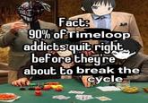 Fact 90% of Timeloop addicts quit right before they're about to break the cycle O