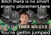 Bitch there is no smart enemy placement here This is DARK SOULS II SCHOLAR OF THE FIRST SIN You're gettin jumped