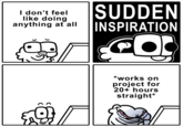 I don't feel like doing anything at all SUDDEN INSPIRATION CO *works on project for 20+ hours straight*