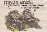 WHEN I WAS YOUR AGE I DEFEATED THE NAZIS IN HOLLAND. You mean "the Netherlands" ok