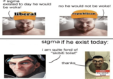 OVerwatch Sigma If He Exist Today if sigma existed to day he would be woke! liberal no he would not be woke! republican sigma if he exist today: i am quite fond of "skibiti toilet" thanks Hello my home the skibiti toilet
