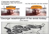 George Washington If He Exist Today (He Does) if george washington existed to day he would be woke! liberal no he would not be woke! republican George washington if he exist today: (He does)